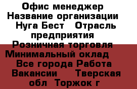 Офис-менеджер › Название организации ­ Нуга Бест › Отрасль предприятия ­ Розничная торговля › Минимальный оклад ­ 1 - Все города Работа » Вакансии   . Тверская обл.,Торжок г.